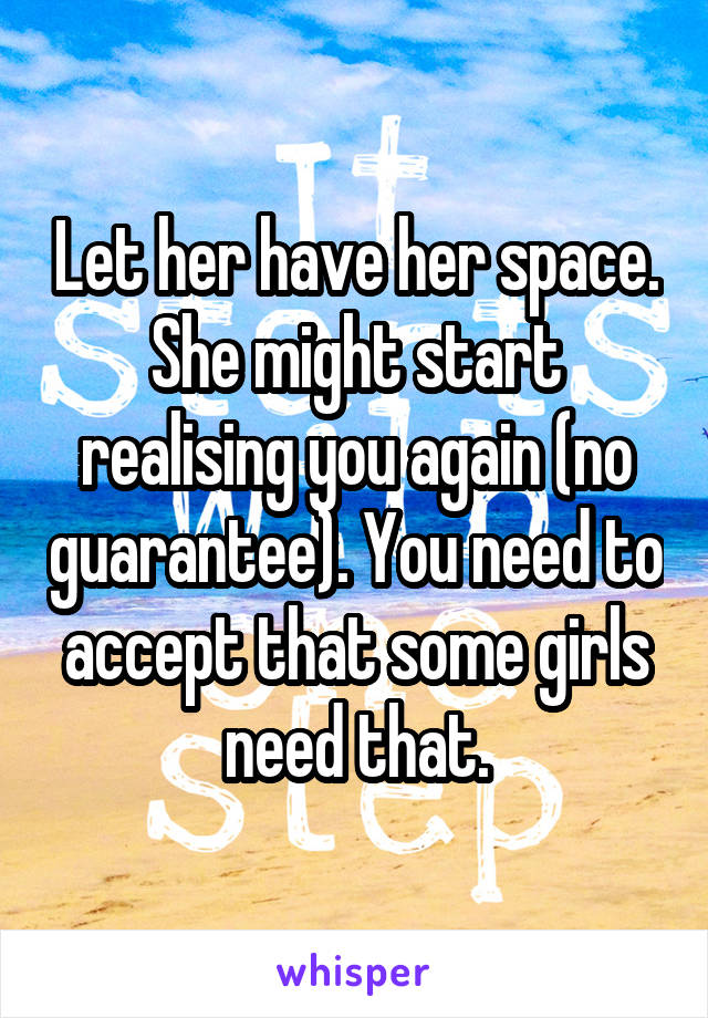 Let her have her space. She might start realising you again (no guarantee). You need to accept that some girls need that.