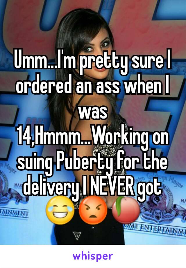 Umm...I'm pretty sure I ordered an ass when I was 14,Hmmm...Working on suing Puberty for the delivery I NEVER got 😂😡🍑