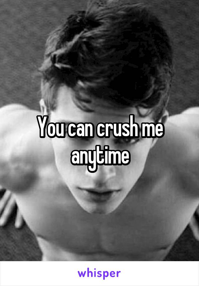 You can crush me anytime