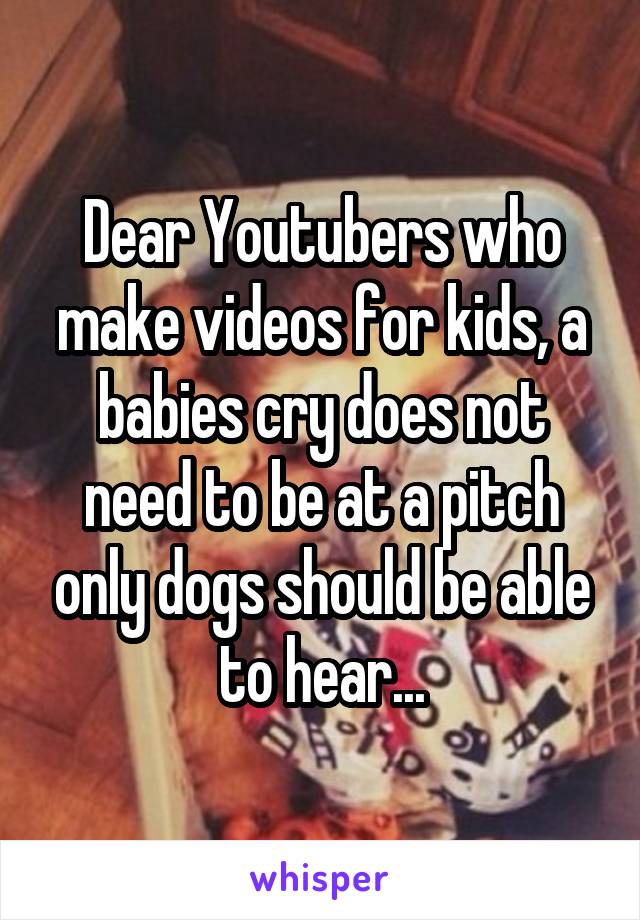 Dear Youtubers who make videos for kids, a babies cry does not need to be at a pitch only dogs should be able to hear...