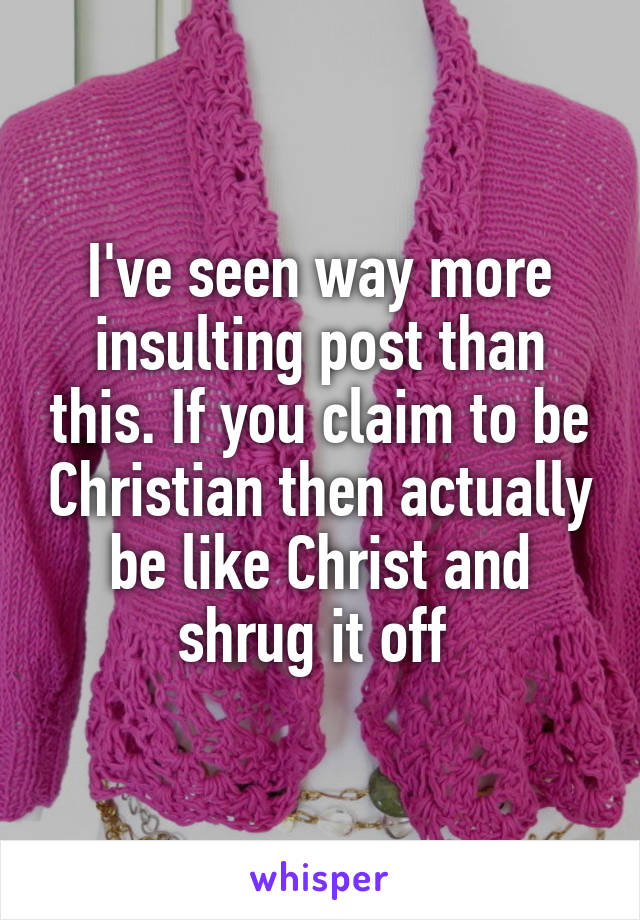 I've seen way more insulting post than this. If you claim to be Christian then actually be like Christ and shrug it off 