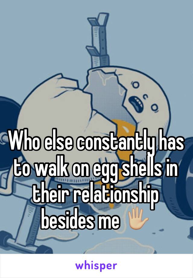 Who else constantly has to walk on egg shells in their relationship besides me 🖐🏼