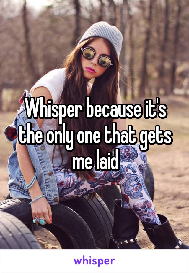 Whisper because it's the only one that gets me laid