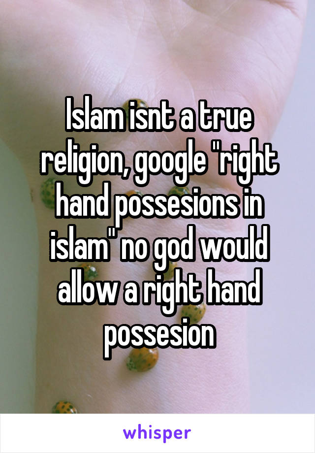 Islam isnt a true religion, google "right hand possesions in islam" no god would allow a right hand possesion