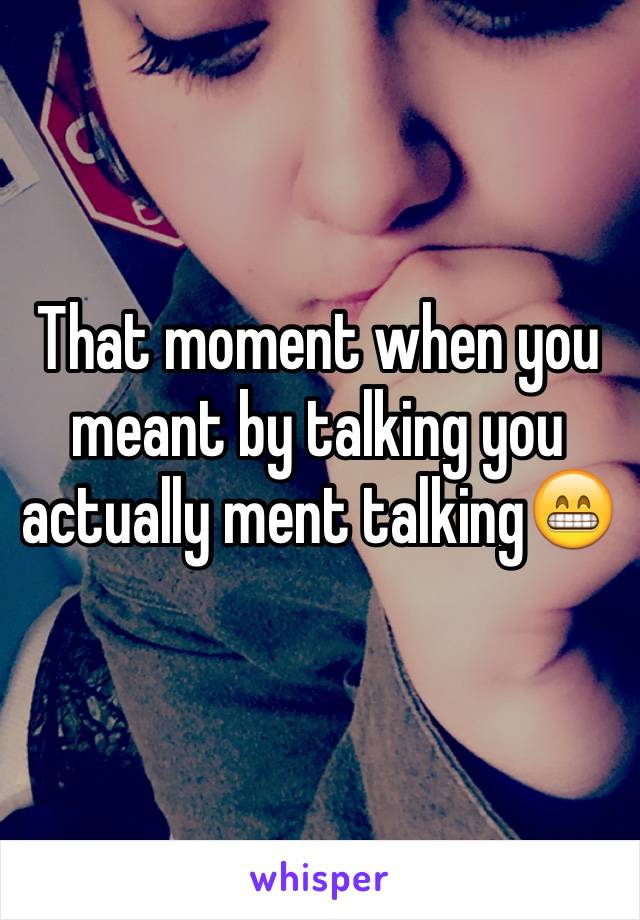 That moment when you meant by talking you actually ment talking😁