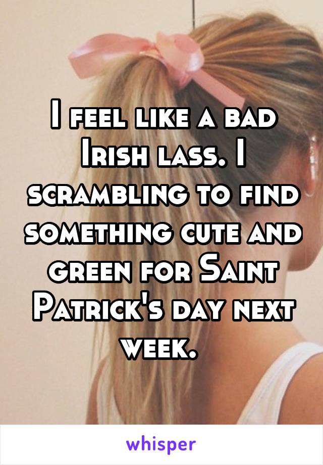 I feel like a bad Irish lass. I scrambling to find something cute and green for Saint Patrick's day next week. 