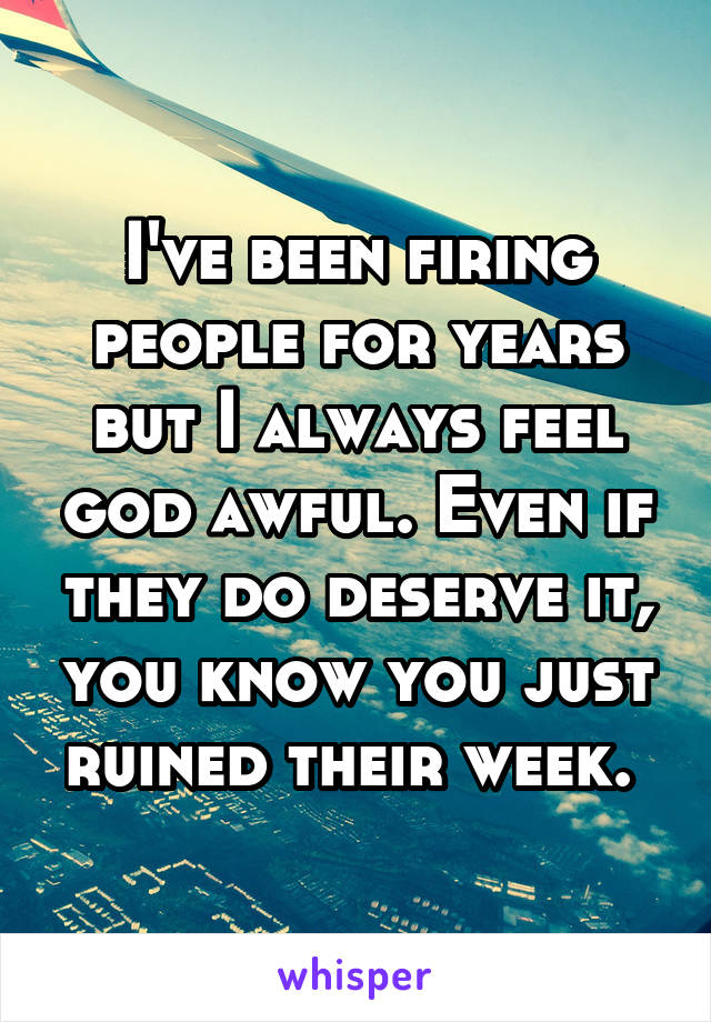I've been firing people for years but I always feel god awful. Even if they do deserve it, you know you just ruined their week. 