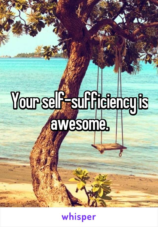 Your self-sufficiency is awesome.