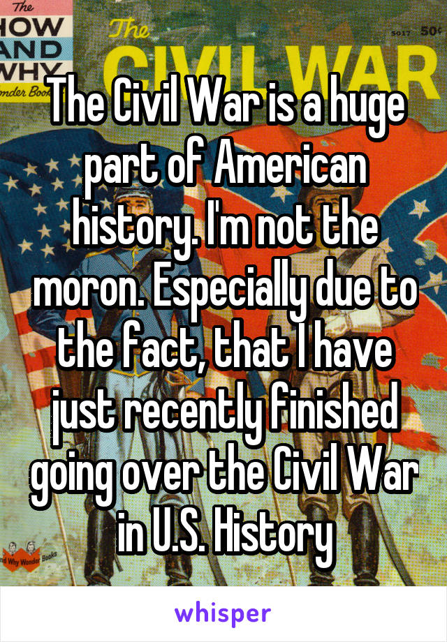 The Civil War is a huge part of American history. I'm not the moron. Especially due to the fact, that I have just recently finished going over the Civil War in U.S. History