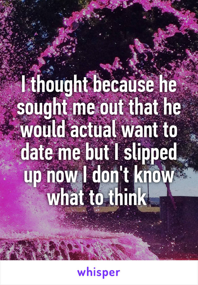 I thought because he sought me out that he would actual want to date me but I slipped up now I don't know what to think 