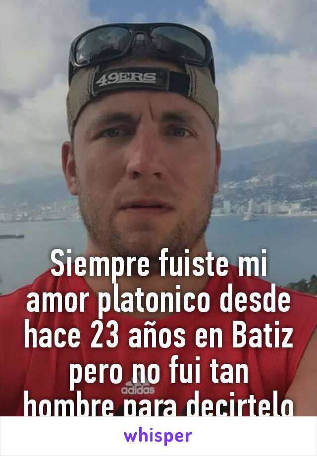 Siempre fuiste mi amor platonico desde hace 23 años en Batiz pero no fui tan hombre para decirtelo