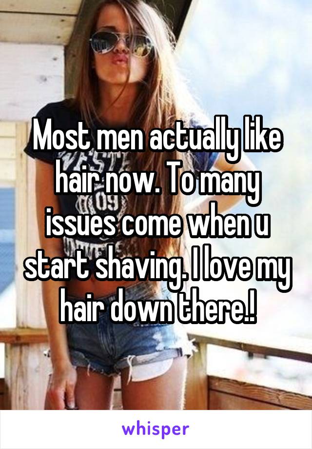 Most men actually like hair now. To many issues come when u start shaving. I love my hair down there.!