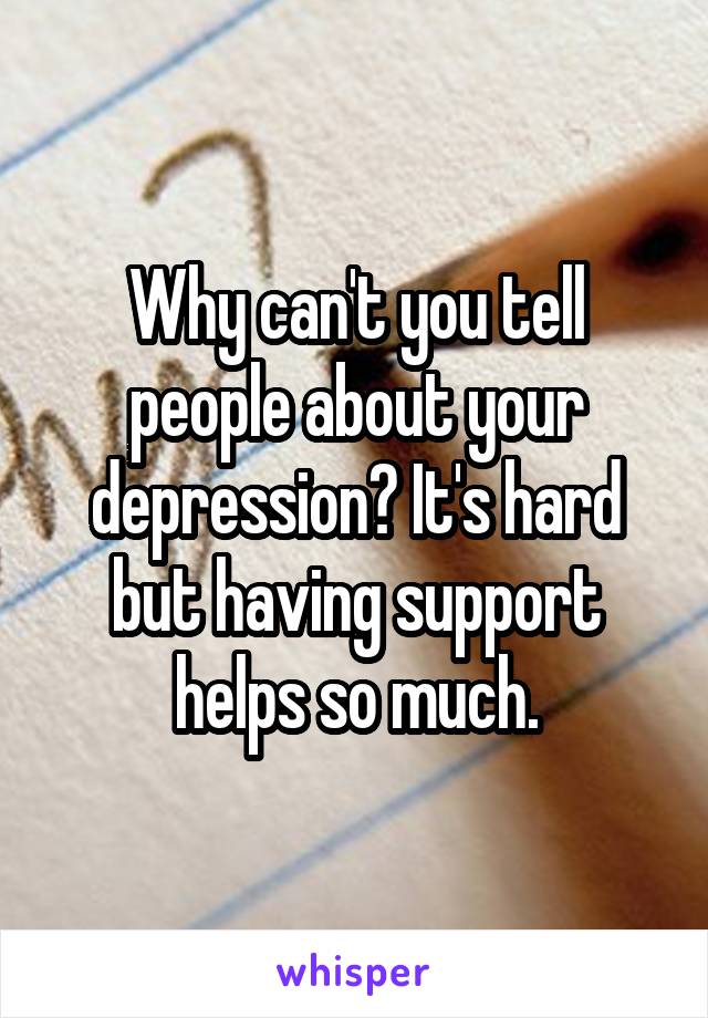 Why can't you tell people about your depression? It's hard but having support helps so much.