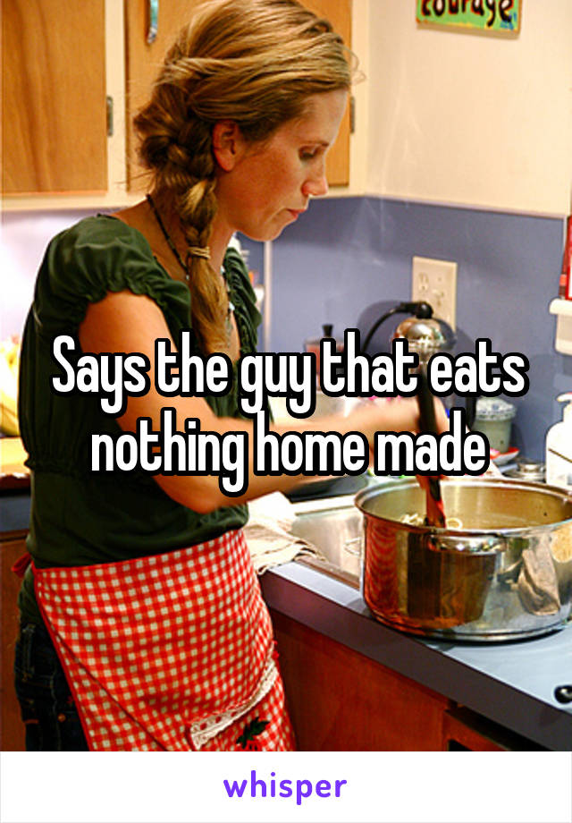 Says the guy that eats nothing home made