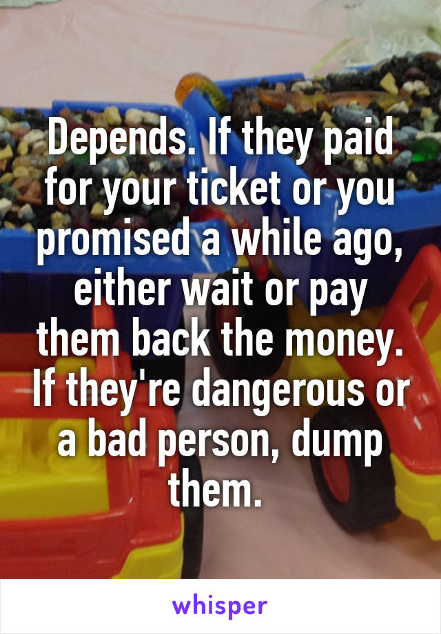 Depends. If they paid for your ticket or you promised a while ago, either wait or pay them back the money. If they're dangerous or a bad person, dump them. 