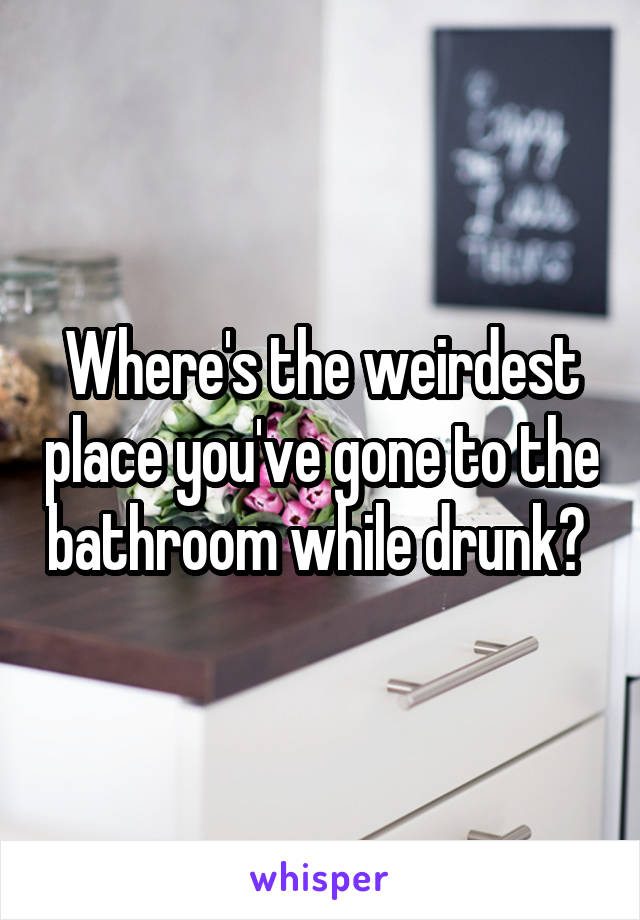 Where's the weirdest place you've gone to the bathroom while drunk? 