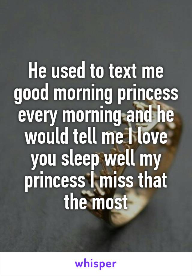 He used to text me good morning princess every morning and he would tell me I love you sleep well my princess I miss that the most