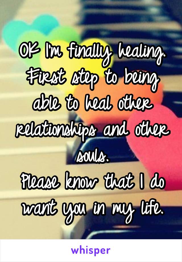 OK I'm finally healing. First step to being able to heal other relationships and other souls.
Please know that I do want you in my life.