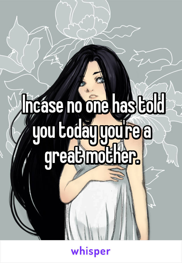  Incase no one has told you today you're a great mother.