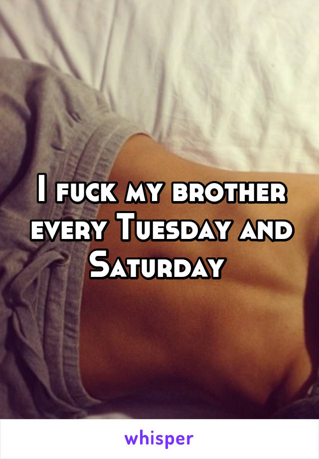 I fuck my brother every Tuesday and Saturday 