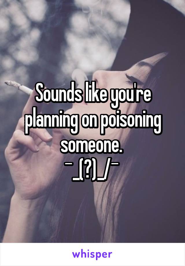 Sounds like you're planning on poisoning someone. 
¯\_(ツ)_/¯ 