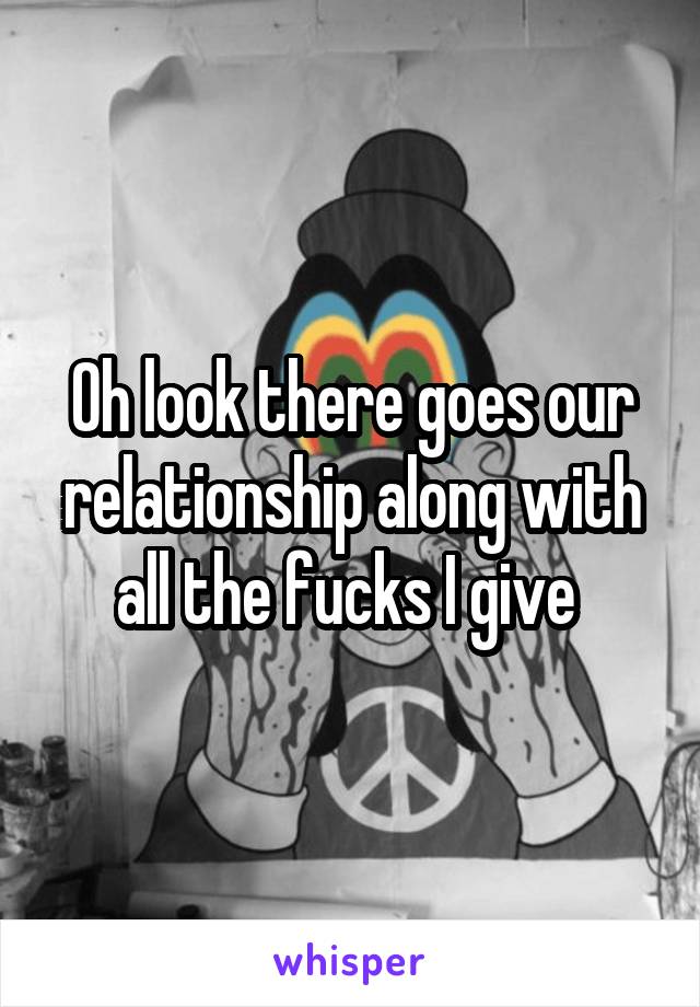 Oh look there goes our relationship along with all the fucks I give 