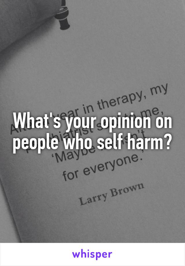 What's your opinion on people who self harm?