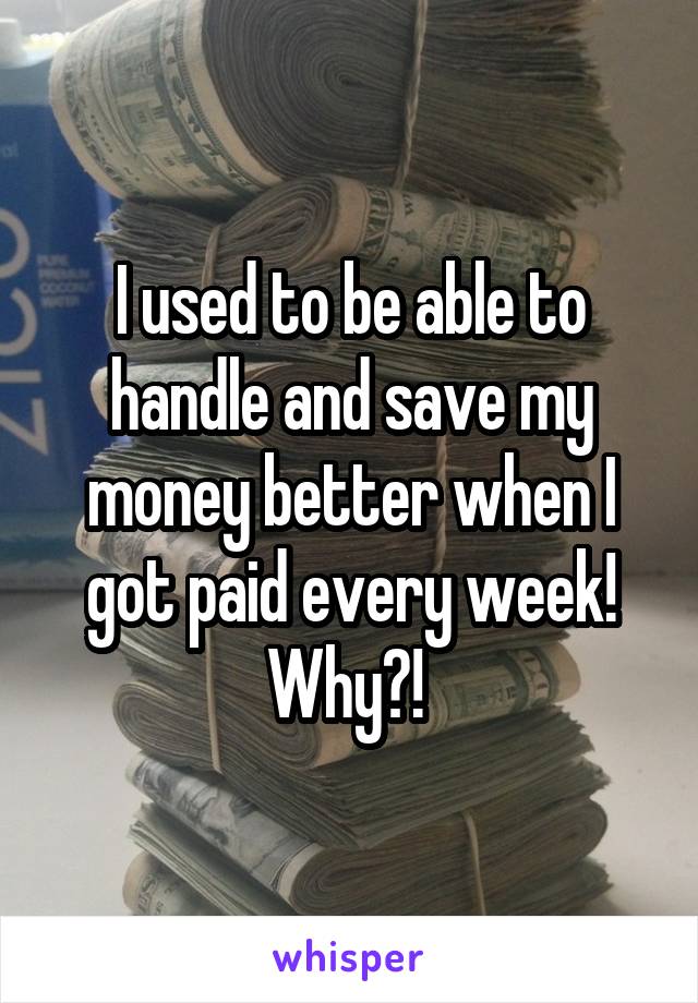 I used to be able to handle and save my money better when I got paid every week! Why?! 