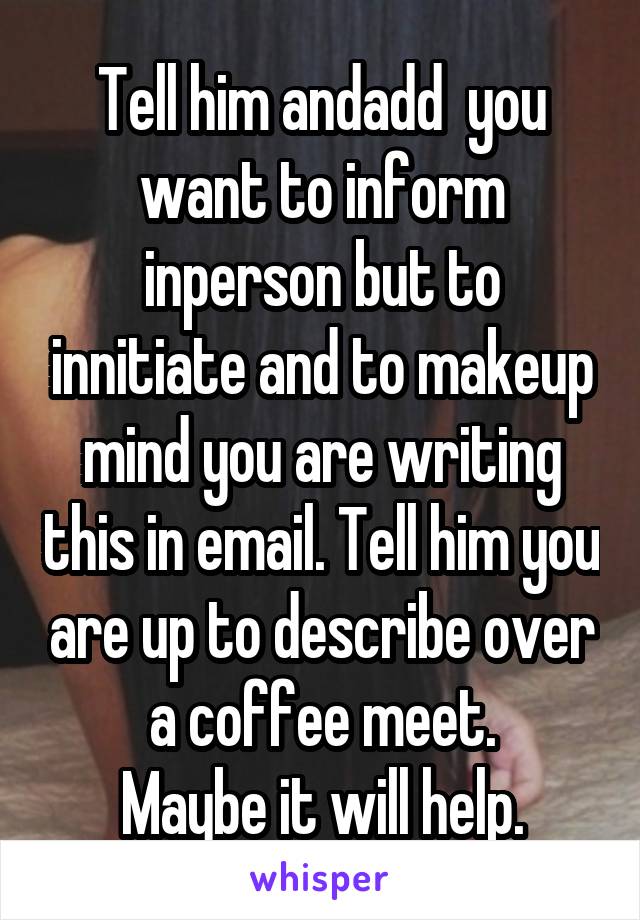 Tell him andadd  you want to inform inperson but to innitiate and to makeup mind you are writing this in email. Tell him you are up to describe over a coffee meet.
Maybe it will help.