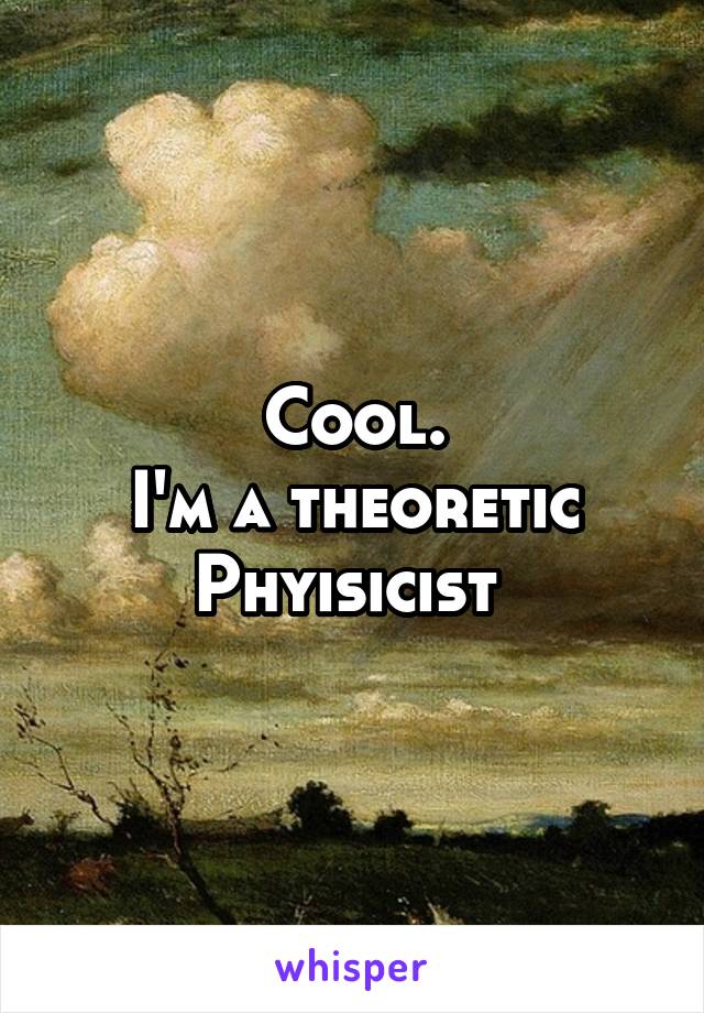 Cool.
I'm a theoretic Phyisicist 