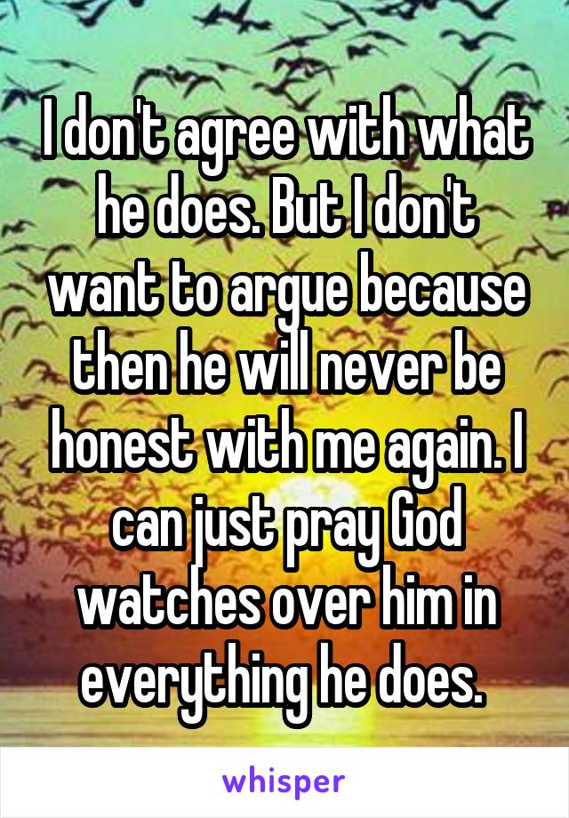 I don't agree with what he does. But I don't want to argue because then he will never be honest with me again. I can just pray God watches over him in everything he does. 