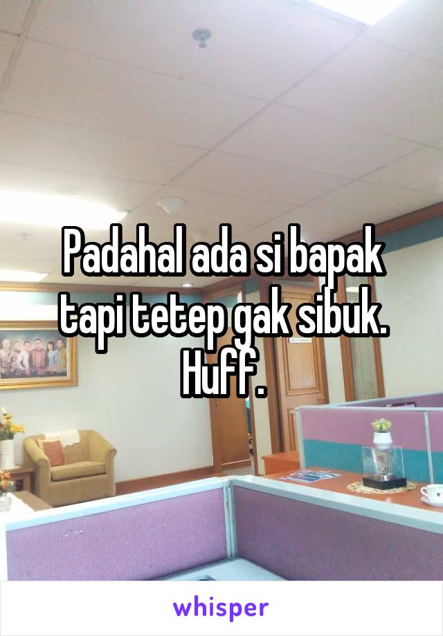 Padahal ada si bapak tapi tetep gak sibuk. Huff.