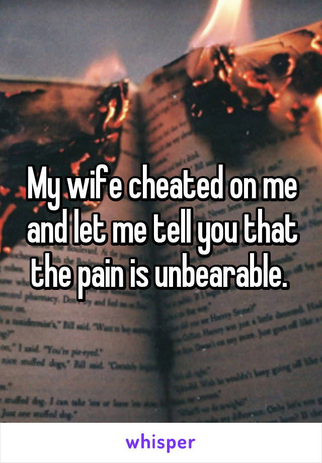 My wife cheated on me and let me tell you that the pain is unbearable. 