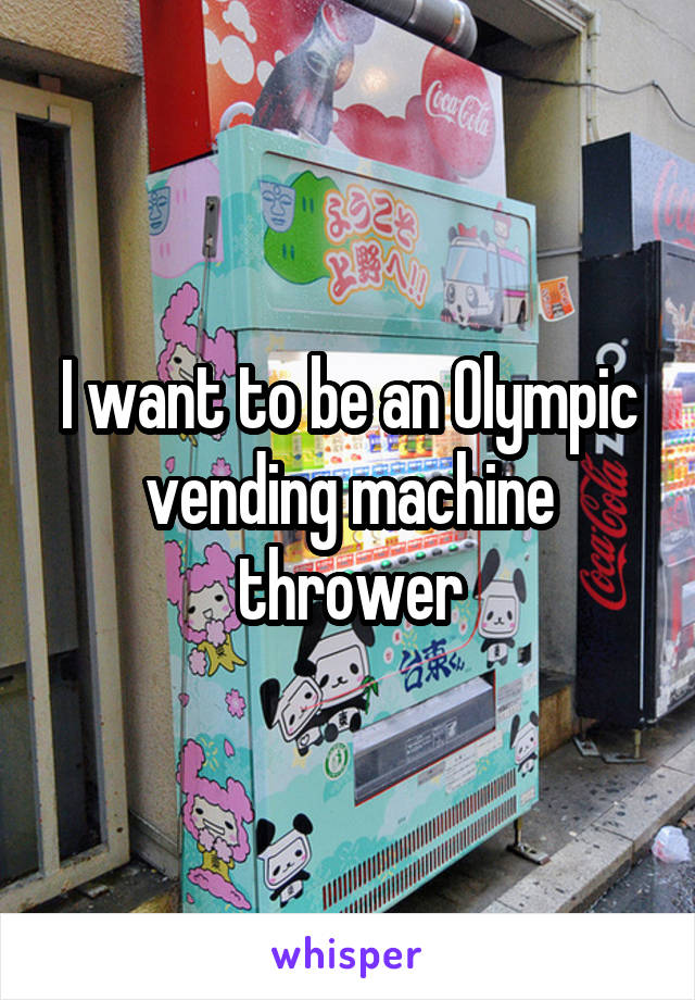 I want to be an Olympic vending machine thrower