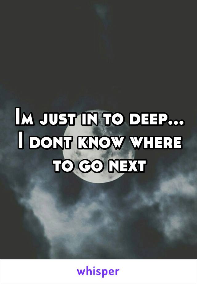 Im just in to deep... I dont know where to go next