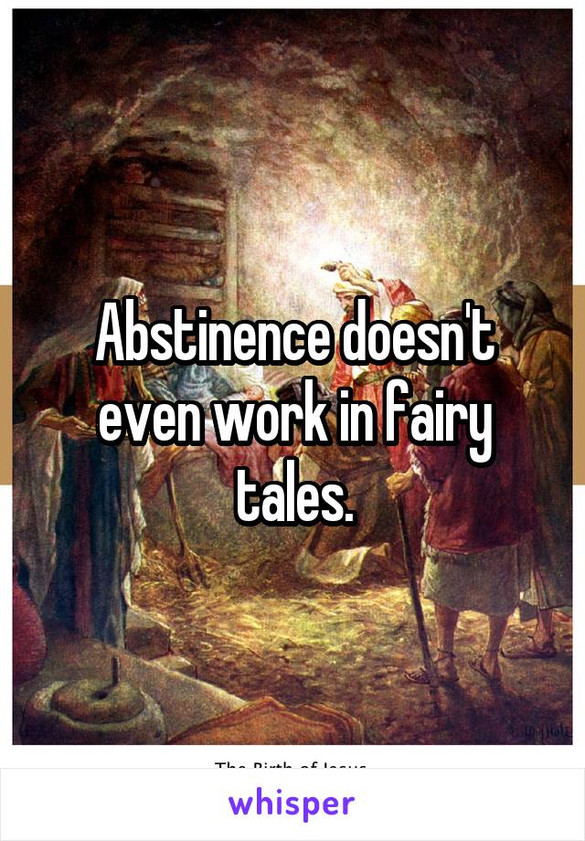 Abstinence doesn't even work in fairy tales.