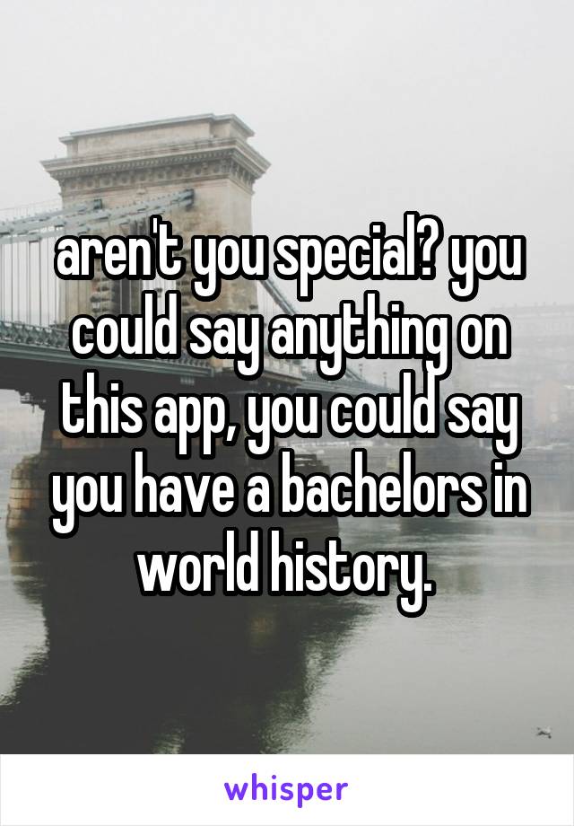 aren't you special? you could say anything on this app, you could say you have a bachelors in world history. 