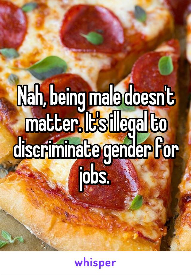 Nah, being male doesn't matter. It's illegal to discriminate gender for jobs. 