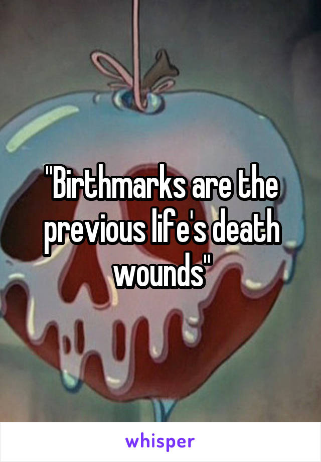 "Birthmarks are the previous life's death wounds"