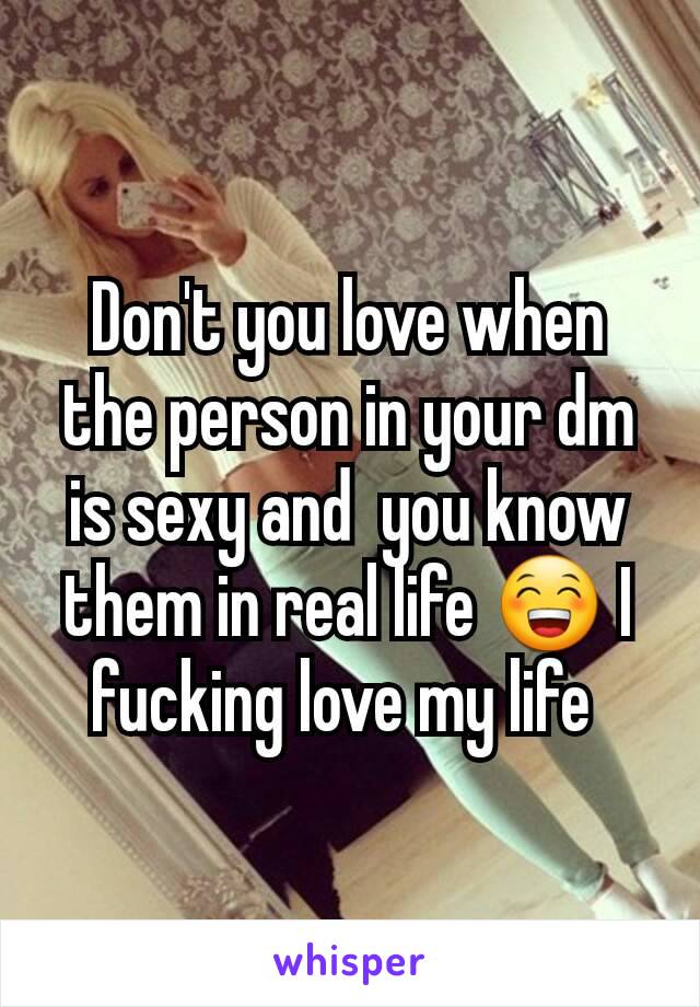 Don't you love when the person in your dm is sexy and  you know them in real life 😁 I fucking love my life 