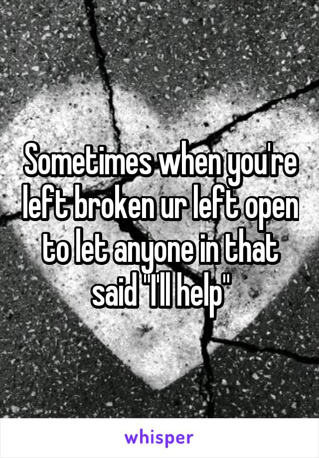 Sometimes when you're left broken ur left open to let anyone in that said "I'll help"