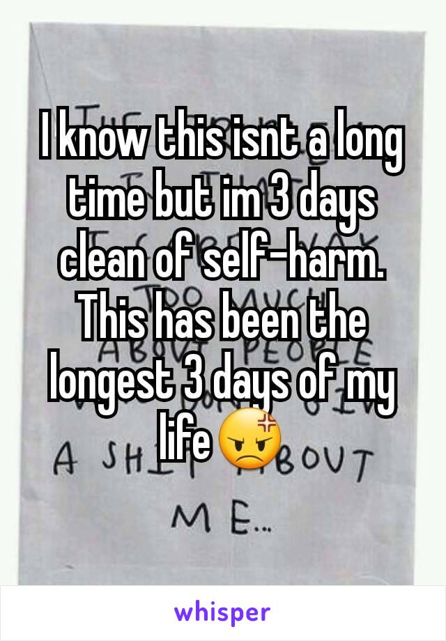 I know this isnt a long time but im 3 days clean of self-harm. This has been the longest 3 days of my life😡