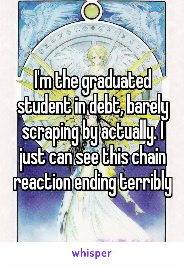 I'm the graduated student in debt, barely scraping by actually. I just can see this chain reaction ending terribly