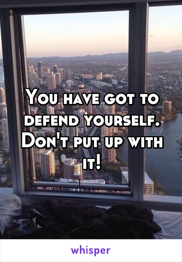 You have got to defend yourself. Don't put up with it!