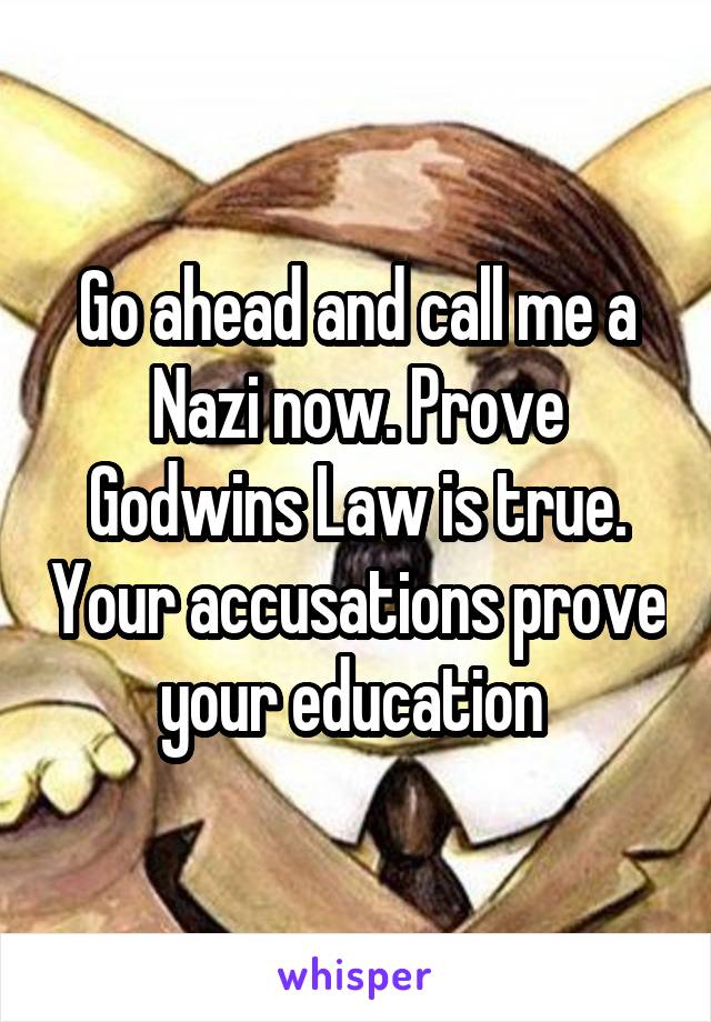 Go ahead and call me a Nazi now. Prove Godwins Law is true. Your accusations prove your education 