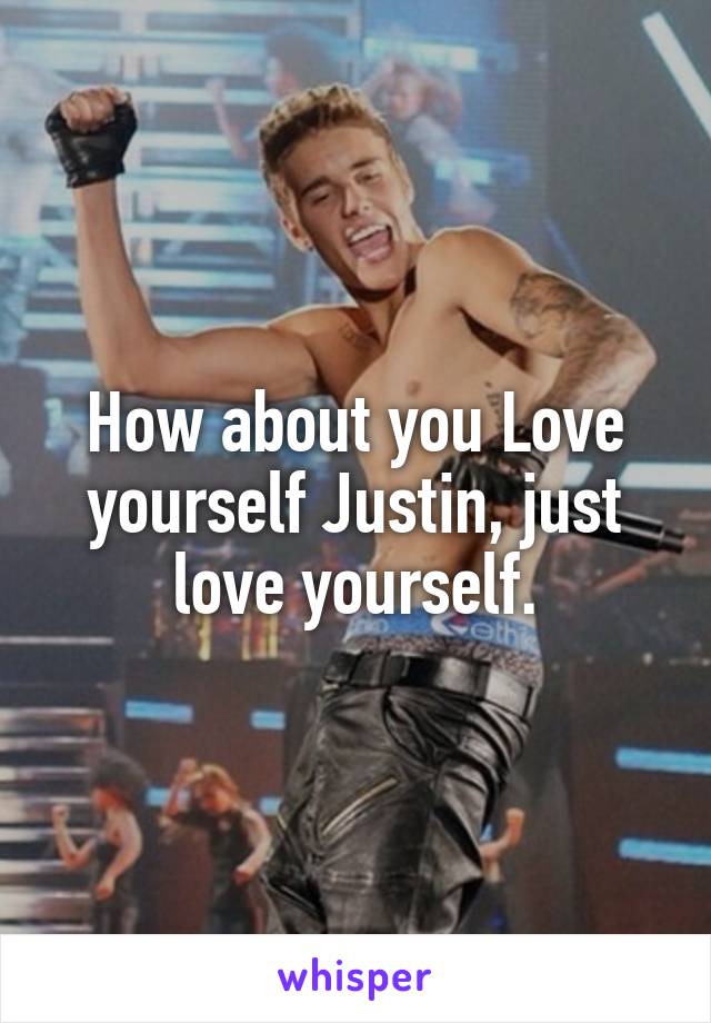 How about you Love yourself Justin, just love yourself.