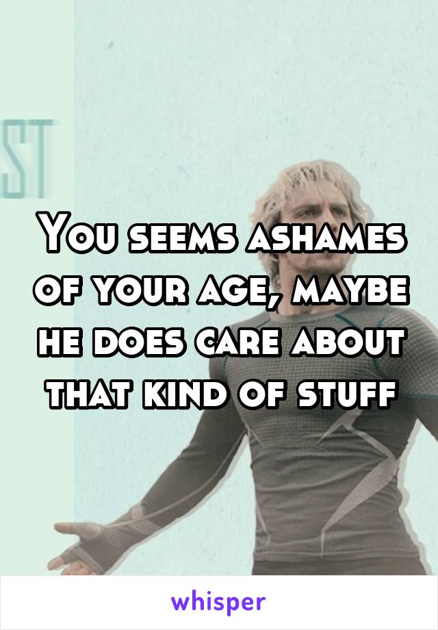 You seems ashames of your age, maybe he does care about that kind of stuff