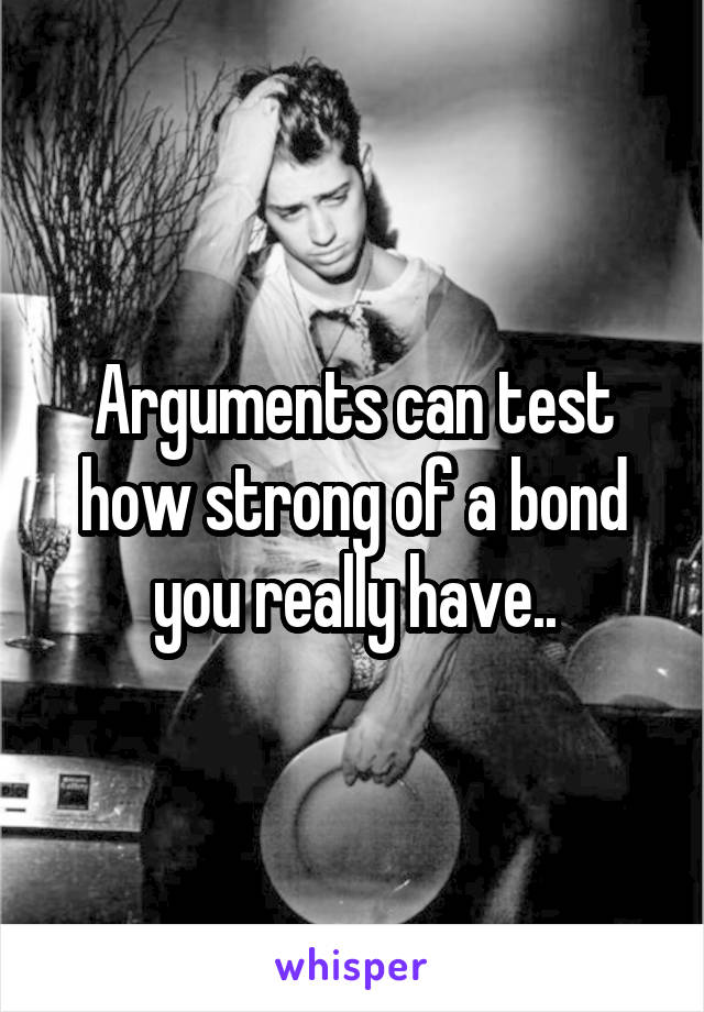 Arguments can test how strong of a bond you really have..