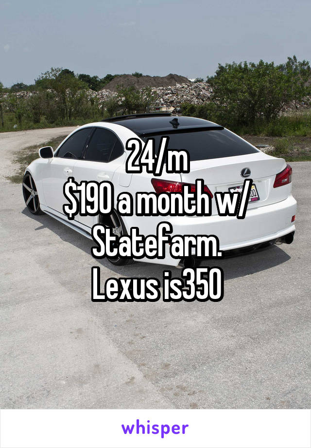 24/m
$190 a month w/ Statefarm.
Lexus is350