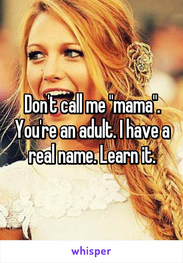 Don't call me "mama". You're an adult. I have a real name. Learn it.